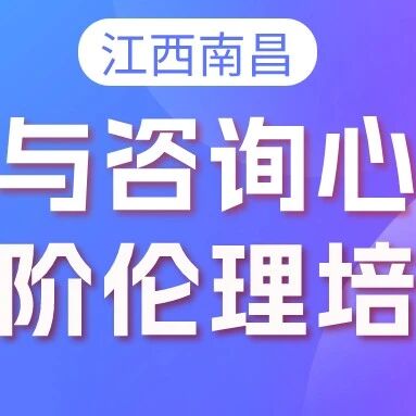 【江西南昌】临床与咨询心理学中阶伦理培训通知